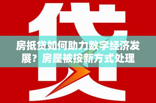 泽州房抵贷如何助力数字经济发展？房屋被按新方式处理