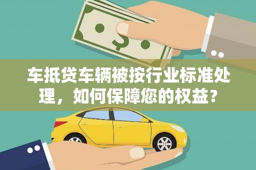 田寮车抵贷车辆被按行业标准处理，如何保障您的权益？