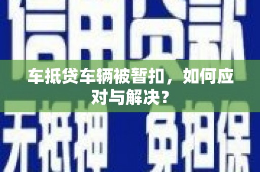 林口车抵贷车辆被暂扣，如何应对与解决？